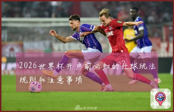 2026世界杯开户前必知的让球玩法规则和注意事项