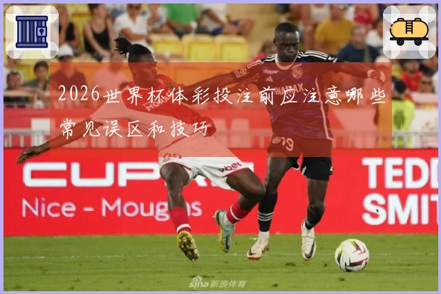 2026世界杯体彩投注前应注意哪些常见误区和技巧