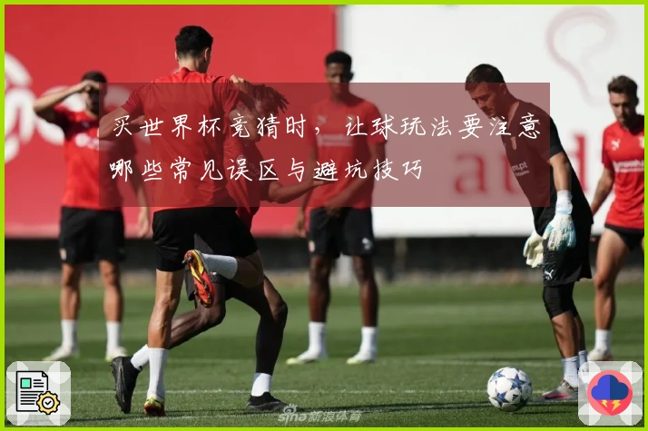 买世界杯竞猜时，让球玩法要注意哪些常见误区与避坑技巧