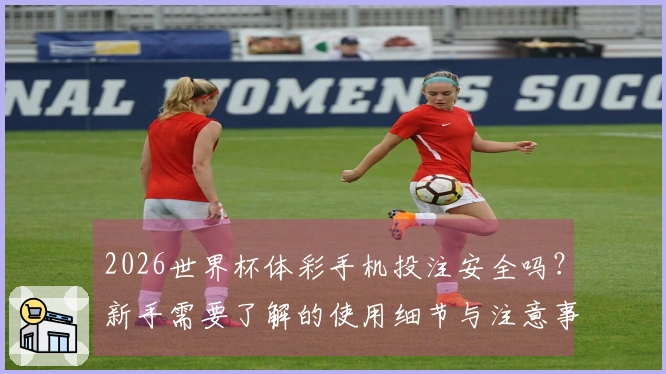 2026世界杯体彩手机投注安全吗？新手需要了解的使用细节与注意事项