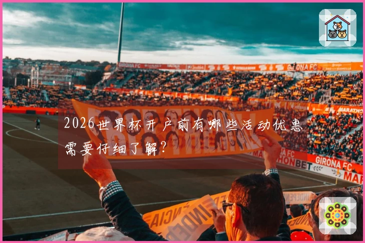 2026世界杯开户前有哪些活动优惠需要仔细了解？