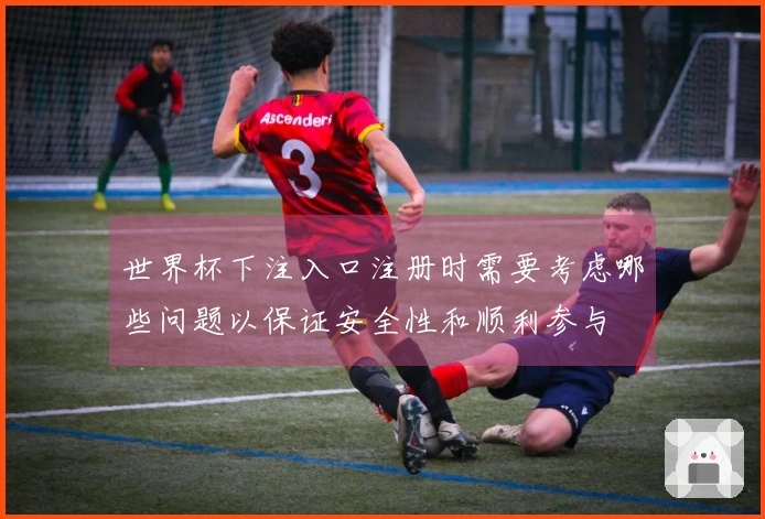 世界杯下注入口注册时需要考虑哪些问题以保证安全性和顺利参与