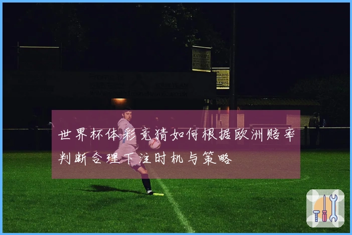 世界杯体彩竞猜如何根据欧洲赔率判断合理下注时机与策略