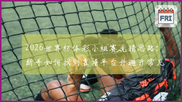 2026世界杯体彩小组赛竞猜思路：新手如何找到靠谱平台并避开常见误区