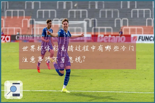 世界杯体彩竞猜过程中有哪些冷门注意事项不可忽视？