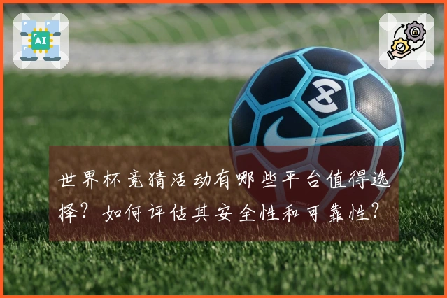世界杯竞猜活动有哪些平台值得选择？如何评估其安全性和可靠性？
