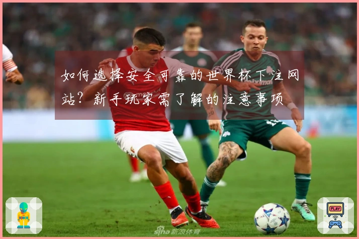 如何选择安全可靠的世界杯下注网站？新手玩家需了解的注意事项