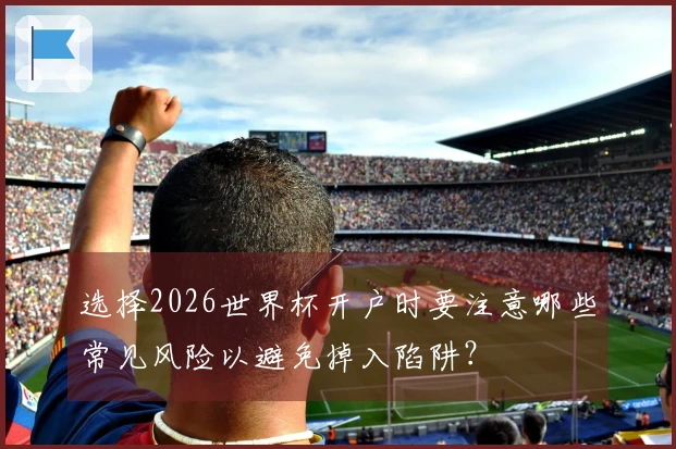 选择2026世界杯开户时要注意哪些常见风险以避免掉入陷阱?