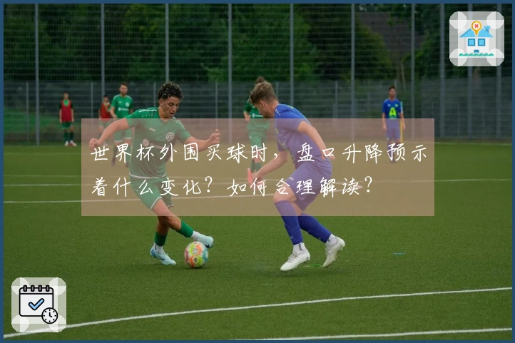 世界杯外围买球时，盘口升降预示着什么变化？如何合理解读？