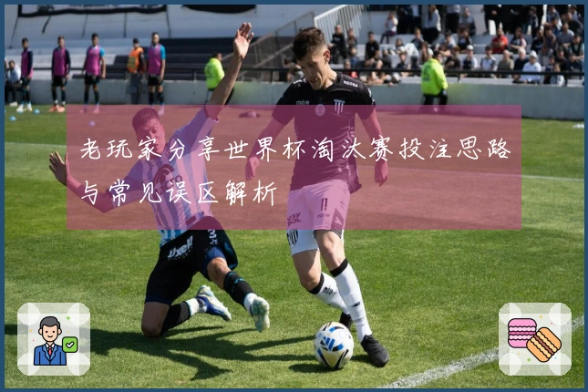 老玩家分享世界杯淘汰赛投注思路与常见误区解析