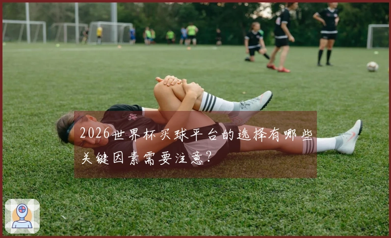 2026世界杯买球平台的选择有哪些关键因素需要注意？