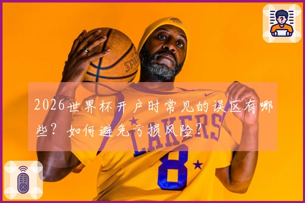 2026世界杯开户时常见的误区有哪些？如何避免亏损风险？