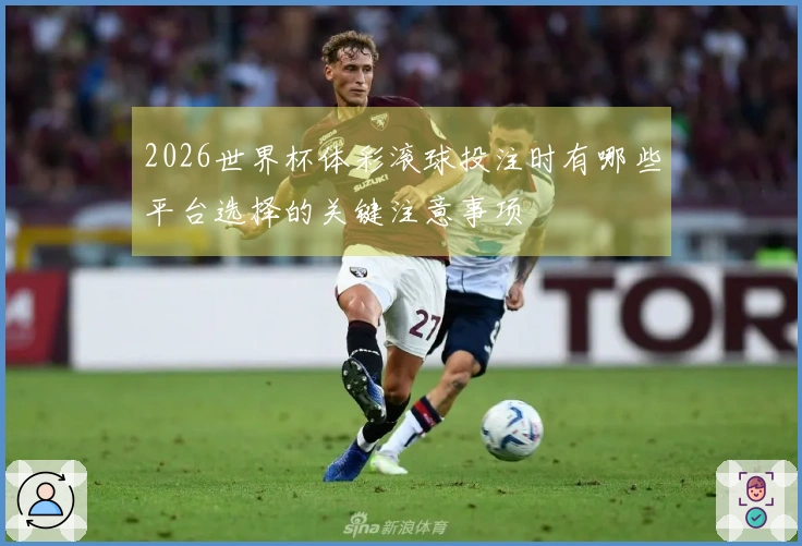 2026世界杯体彩滚球投注时有哪些平台选择的关键注意事项