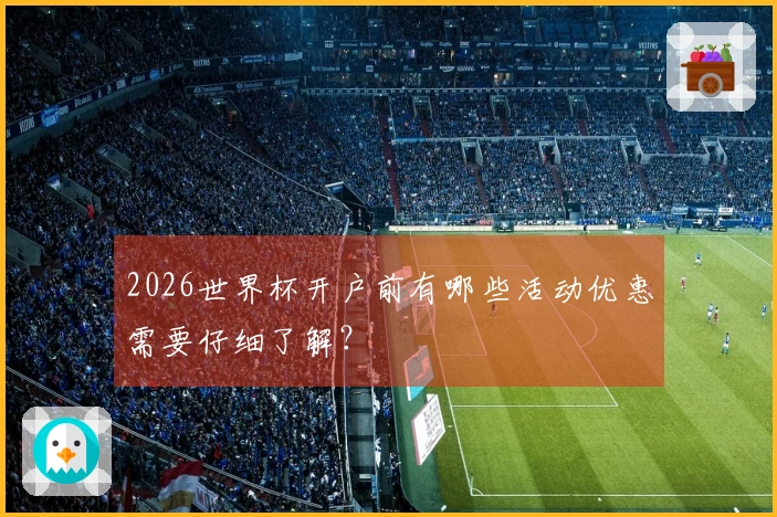 2026世界杯开户前有哪些活动优惠需要仔细了解？