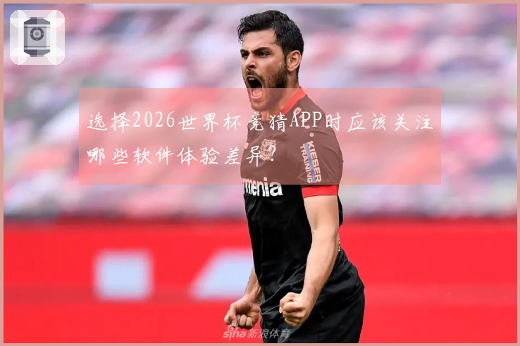 选择2026世界杯竞猜APP时应该关注哪些软件体验差异？