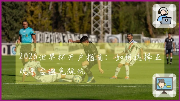 2026世界杯开户指南：如何选择正规平台避免踩坑