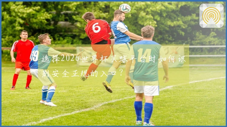 选择2026世界杯买球平台时如何识别安全正规的入口？