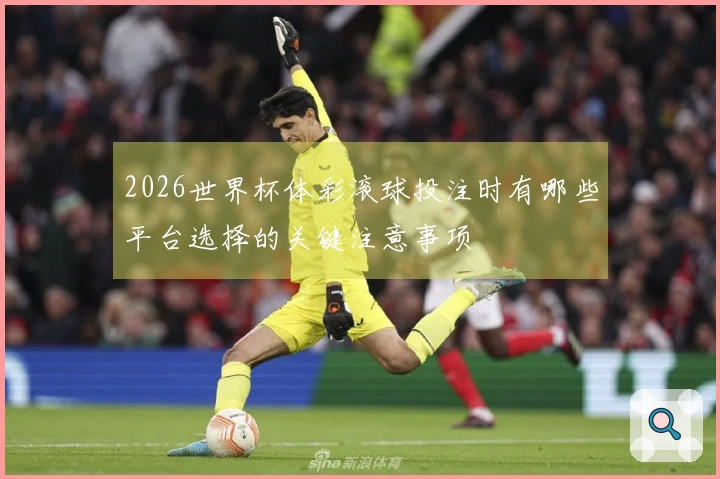 2026世界杯体彩滚球投注时有哪些平台选择的关键注意事项