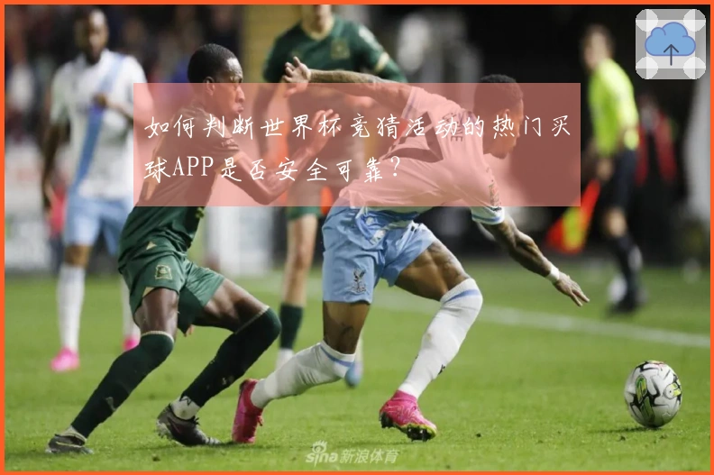 如何判断世界杯竞猜活动的热门买球APP是否安全可靠？