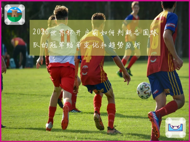 2026世界杯开户前如何判断各国球队的冠军赔率变化和趋势分析