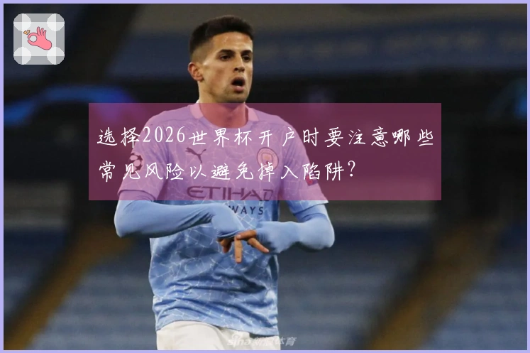 选择2026世界杯开户时要注意哪些常见风险以避免掉入陷阱？