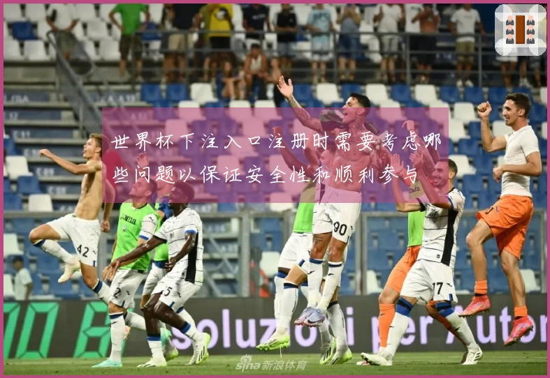 世界杯下注入口注册时需要考虑哪些问题以保证安全性和顺利参与