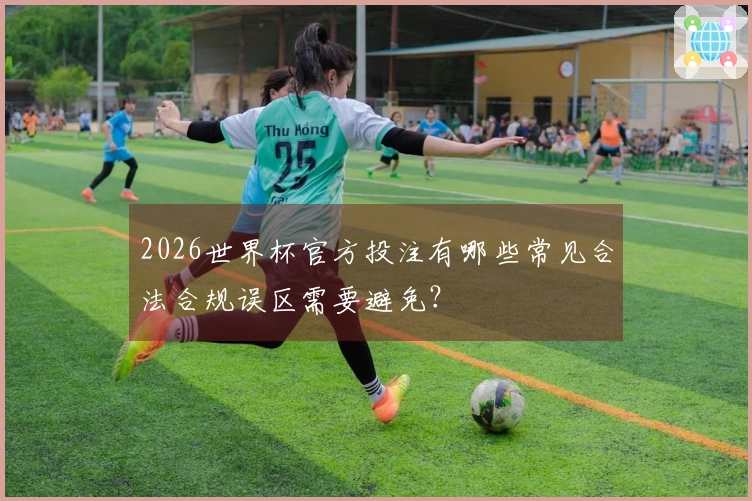 2026世界杯官方投注有哪些常见合法合规误区需要避免？