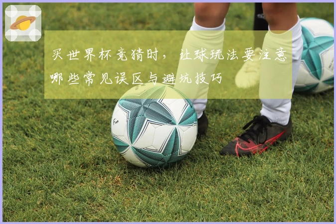 买世界杯竞猜时，让球玩法要注意哪些常见误区与避坑技巧